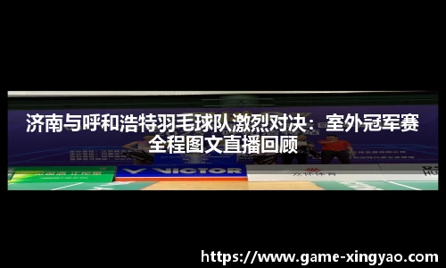 济南与呼和浩特羽毛球队激烈对决：室外冠军赛全程图文直播回顾