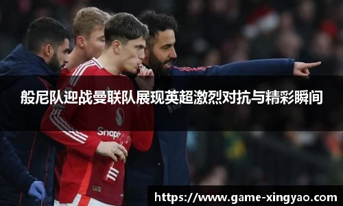 般尼队迎战曼联队展现英超激烈对抗与精彩瞬间