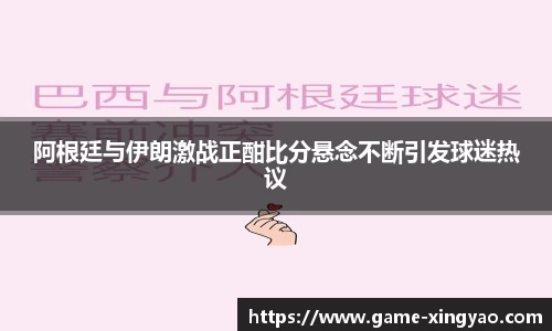 阿根廷与伊朗激战正酣比分悬念不断引发球迷热议