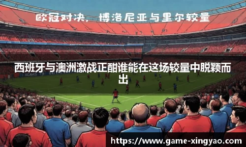 西班牙与澳洲激战正酣谁能在这场较量中脱颖而出