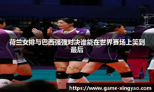 荷兰女排与巴西强强对决谁能在世界赛场上笑到最后